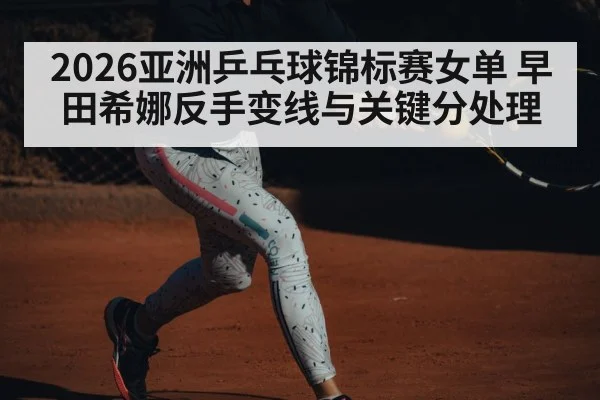 2026亚洲乒乓球锦标赛女单 早田希娜反手变线与关键分处理