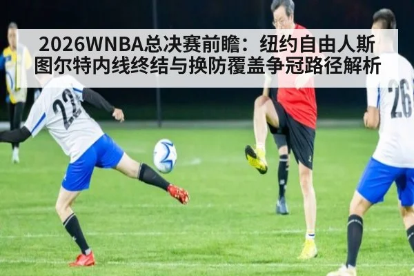 2026WNBA总决赛前瞻：纽约自由人斯图尔特内线终结与换防覆盖争冠路径解析
