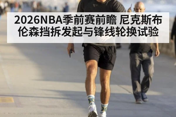 2026NBA季前赛前瞻 尼克斯布伦森挡拆发起与锋线轮换试验