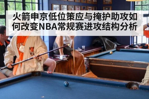 火箭申京低位策应与掩护助攻如何改变NBA常规赛进攻结构分析