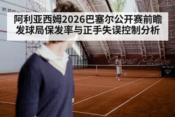 阿利亚西姆2026巴塞尔公开赛前瞻 发球局保发率与正手失误控制分析