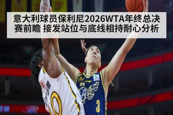 意大利球员保利尼2026WTA年终总决赛前瞻 接发站位与底线相持耐心分析